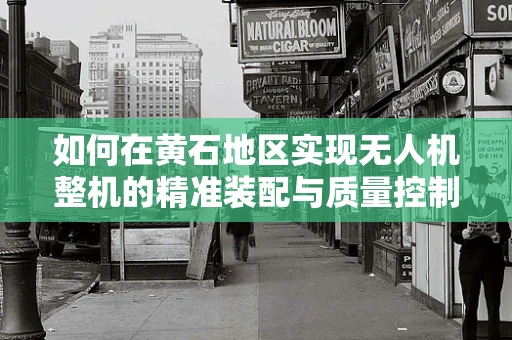 如何在黄石地区实现无人机整机的精准装配与质量控制？