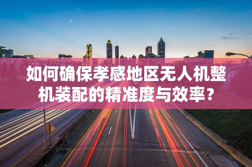 如何确保孝感地区无人机整机装配的精准度与效率？