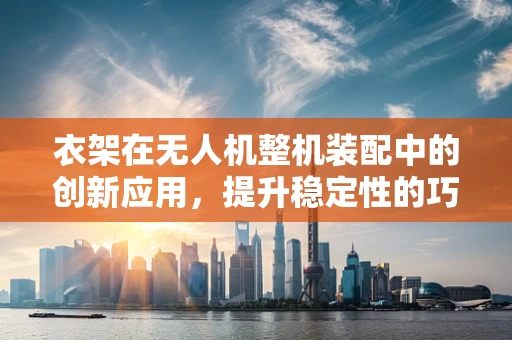 衣架在无人机整机装配中的创新应用，提升稳定性的巧妙设计
