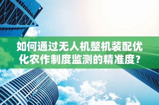 如何通过无人机整机装配优化农作制度监测的精准度？