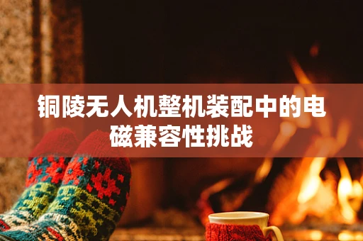 铜陵无人机整机装配中的电磁兼容性挑战