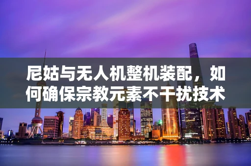尼姑与无人机整机装配，如何确保宗教元素不干扰技术精度？