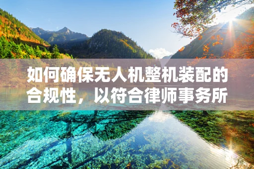 如何确保无人机整机装配的合规性，以符合律师事务所主任的严格标准？