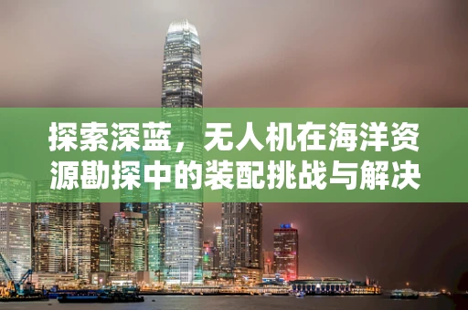 探索深蓝，无人机在海洋资源勘探中的装配挑战与解决方案？