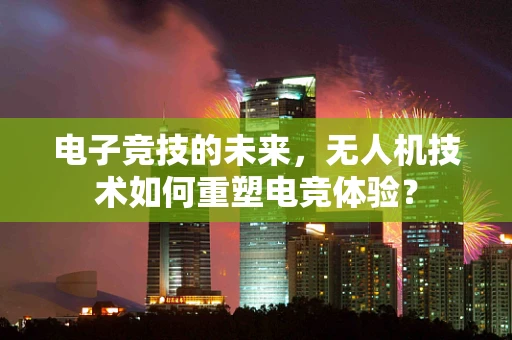 电子竞技的未来，无人机技术如何重塑电竞体验？