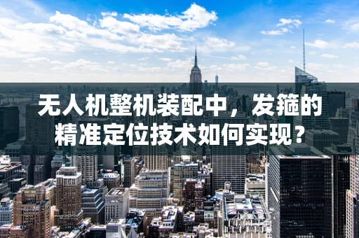无人机整机装配中，发箍的精准定位技术如何实现？
