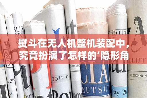 熨斗在无人机整机装配中，究竟扮演了怎样的‘隐形角色’？