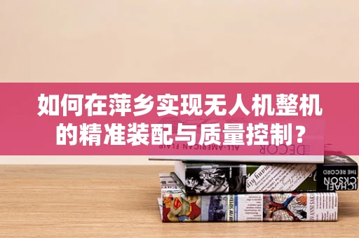 如何在萍乡实现无人机整机的精准装配与质量控制？