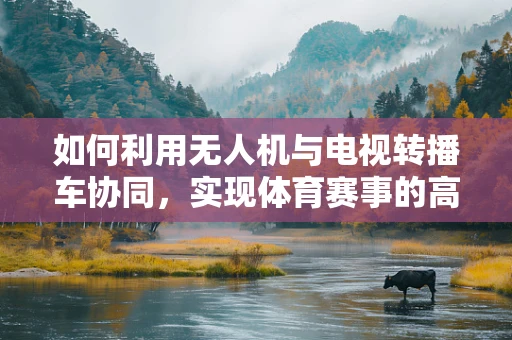 如何利用无人机与电视转播车协同，实现体育赛事的高效转播？