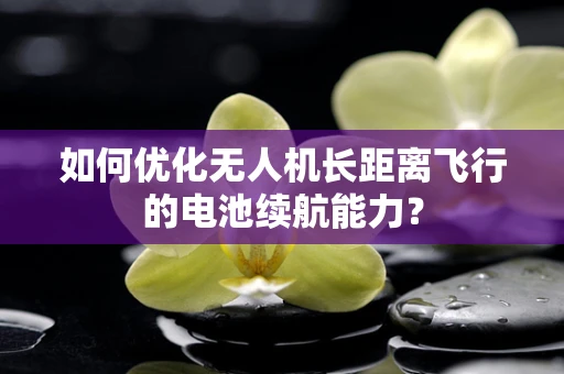 如何优化无人机长距离飞行的电池续航能力？