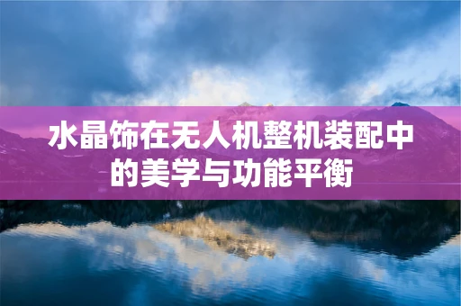 水晶饰在无人机整机装配中的美学与功能平衡