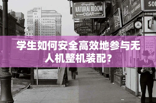 学生如何安全高效地参与无人机整机装配？