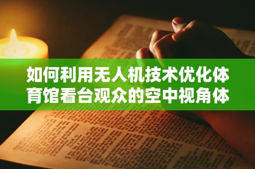 如何利用无人机技术优化体育馆看台观众的空中视角体验？