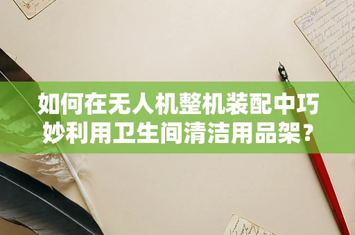 如何在无人机整机装配中巧妙利用卫生间清洁用品架？