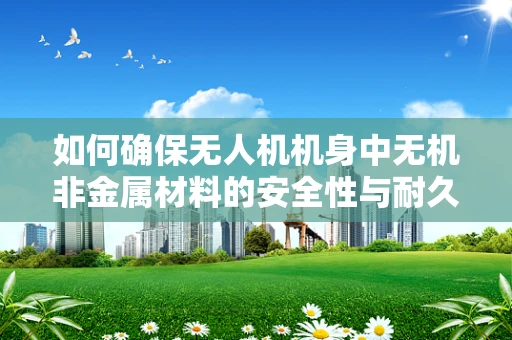 如何确保无人机机身中无机非金属材料的安全性与耐久性？
