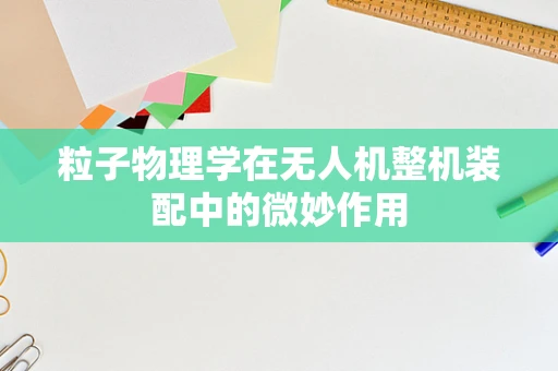 粒子物理学在无人机整机装配中的微妙作用