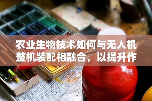 农业生物技术如何与无人机整机装配相融合，以提升作物精准管理？