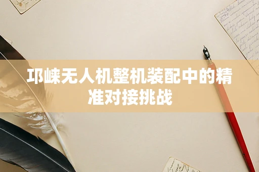 邛崃无人机整机装配中的精准对接挑战