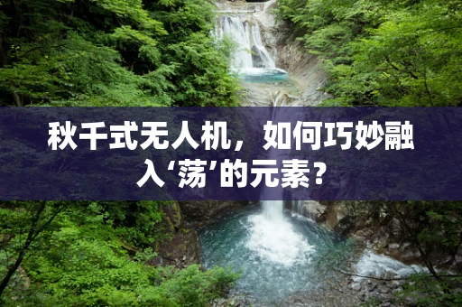 秋千式无人机，如何巧妙融入‘荡’的元素？