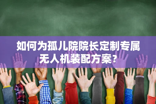 如何为孤儿院院长定制专属无人机装配方案？