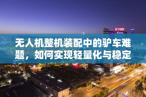 无人机整机装配中的驴车难题，如何实现轻量化与稳定性的完美平衡？