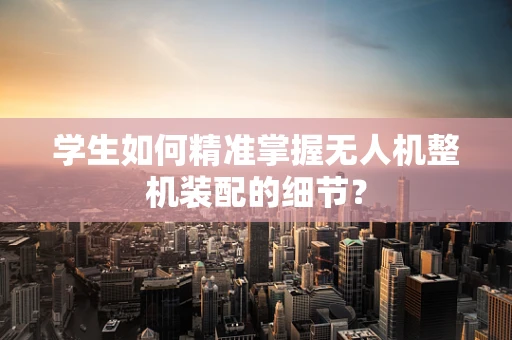 学生如何精准掌握无人机整机装配的细节？