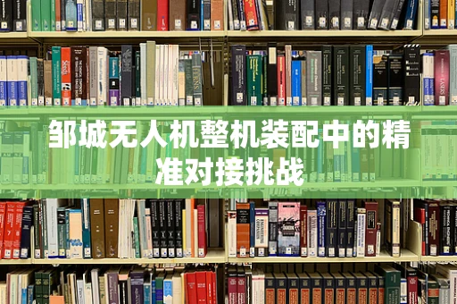 邹城无人机整机装配中的精准对接挑战