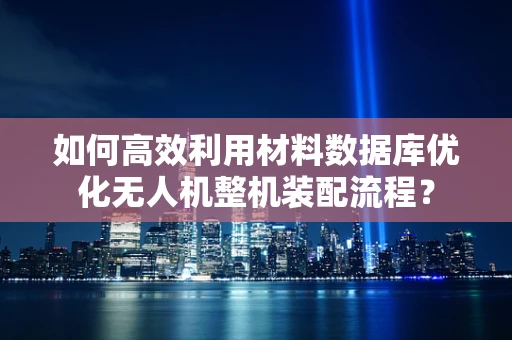 如何高效利用材料数据库优化无人机整机装配流程？