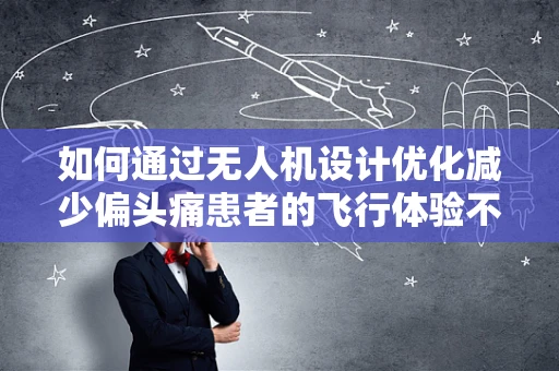如何通过无人机设计优化减少偏头痛患者的飞行体验不适？