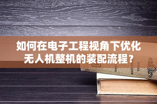 如何在电子工程视角下优化无人机整机的装配流程？