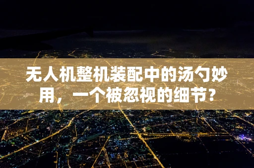 无人机整机装配中的汤勺妙用，一个被忽视的细节？
