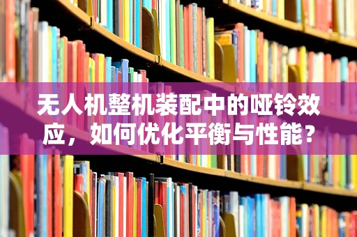 无人机整机装配中的哑铃效应，如何优化平衡与性能？