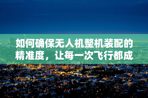 如何确保无人机整机装配的精准度，让每一次飞行都成为一次欣慰的旅程？