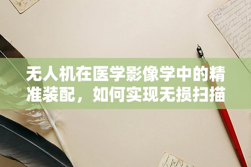 无人机在医学影像学中的精准装配，如何实现无损扫描的飞跃？