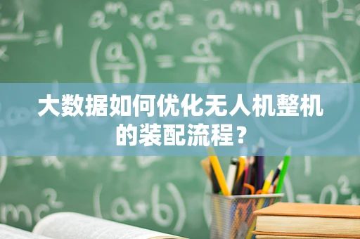 大数据如何优化无人机整机的装配流程？