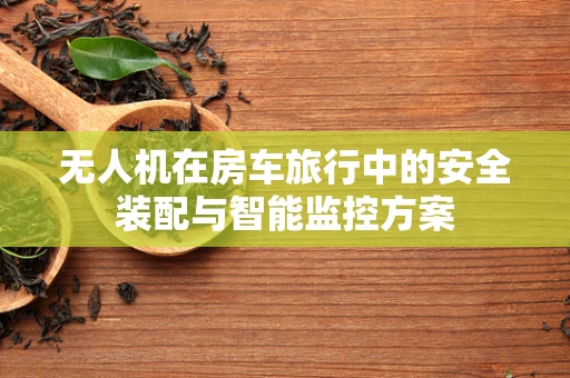 无人机在房车旅行中的安全装配与智能监控方案