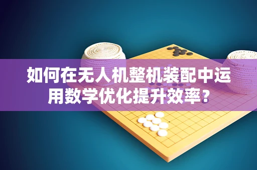 如何在无人机整机装配中运用数学优化提升效率？