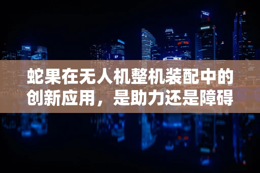 蛇果在无人机整机装配中的创新应用，是助力还是障碍？
