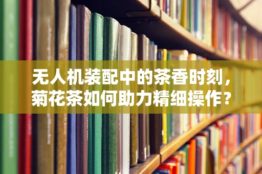 无人机装配中的茶香时刻，菊花茶如何助力精细操作？