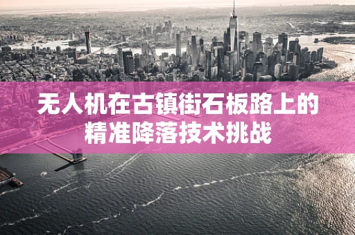 无人机在古镇街石板路上的精准降落技术挑战