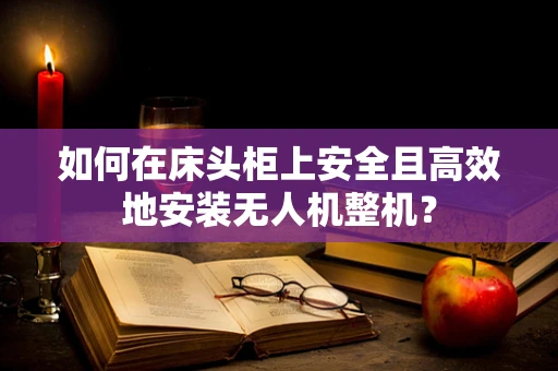 如何在床头柜上安全且高效地安装无人机整机？