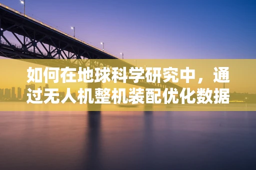 如何在地球科学研究中，通过无人机整机装配优化数据采集的准确性？