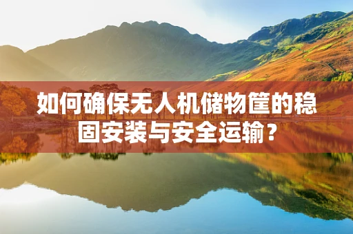 如何确保无人机储物筐的稳固安装与安全运输？