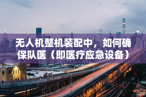 无人机整机装配中，如何确保队医（即医疗应急设备）的快速部署与稳定运行？