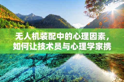 无人机装配中的心理因素，如何让技术员与心理学家携手共进？