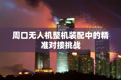 周口无人机整机装配中的精准对接挑战