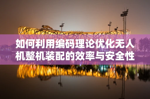 如何利用编码理论优化无人机整机装配的效率与安全性？