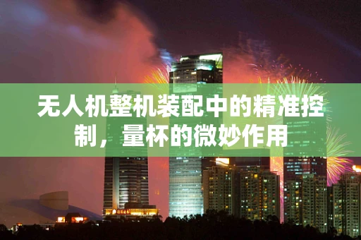 无人机整机装配中的精准控制，量杯的微妙作用
