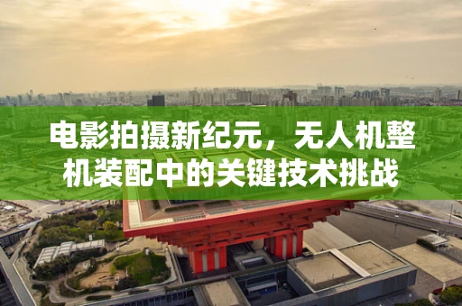 电影拍摄新纪元，无人机整机装配中的关键技术挑战