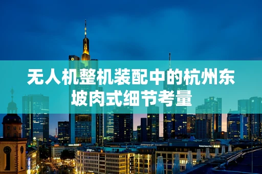 无人机整机装配中的杭州东坡肉式细节考量